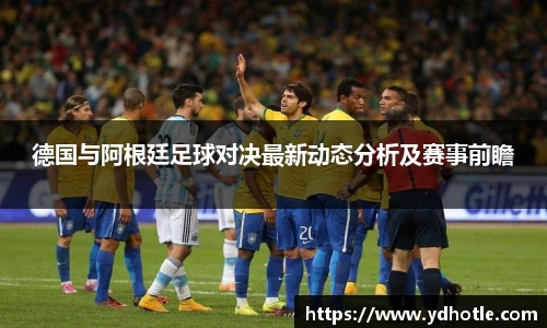 德国与阿根廷足球对决最新动态分析及赛事前瞻