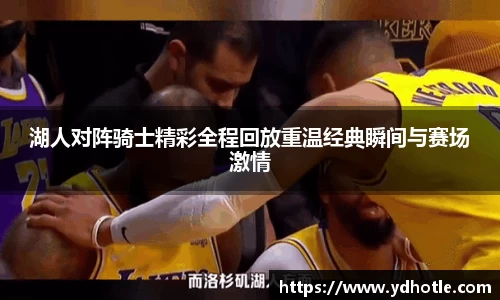 湖人对阵骑士精彩全程回放重温经典瞬间与赛场激情