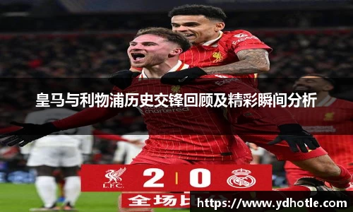 皇马与利物浦历史交锋回顾及精彩瞬间分析