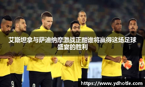 艾斯坦拿与萨迪纳摩激战正酣谁将赢得这场足球盛宴的胜利