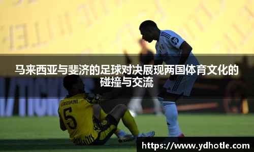 马来西亚与斐济的足球对决展现两国体育文化的碰撞与交流